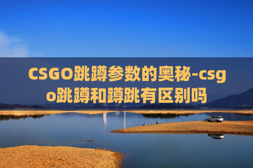 CSGO跳蹲参数的奥秘-csgo跳蹲和蹲跳有区别吗