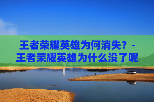 王者荣耀英雄为何消失？-王者荣耀英雄为什么没了呢