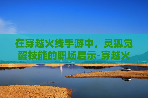 在穿越火线手游中,灵狐觉醒技能的职场启示-穿越火线手游职场灵狐 在穿越火线手游中,灵狐觉醒技能的职场启示-穿越火线手游职场灵狐