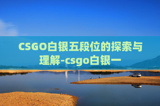 CSGO白银五段位的探索与理解-csgo白银一 CSGO白银五段位的探索与理解-csgo白银一