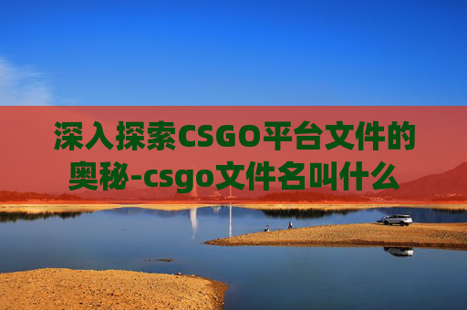 深入探索CSGO平台文件的奥秘-csgo文件名叫什么 深入探索CSGO平台文件的奥秘-csgo文件名叫什么