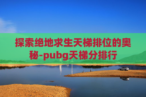 探索绝地求生天梯排位的奥秘-pubg天梯分排行 探索绝地求生天梯排位的奥秘-pubg天梯分排行