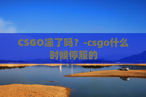 CSGO凉了吗？-csgo什么时候停服的