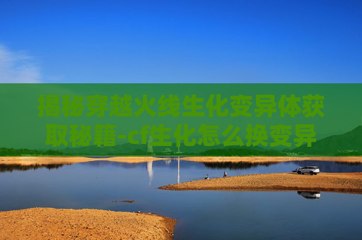 揭秘穿越火线生化变异体获取秘籍-cf生化怎么换变异体 揭秘穿越火线生化变异体获取秘籍-cf生化怎么换变异体