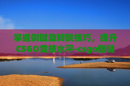掌握侧键旋转跳技巧,提升CSGO竞技水平-csgo侧键转身 掌握侧键旋转跳技巧,提升CSGO竞技水平-csgo侧键转身