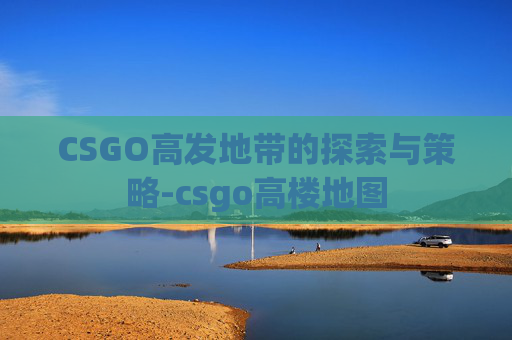 CSGO高发地带的探索与策略-csgo高楼地图 CSGO高发地带的探索与策略-csgo高楼地图