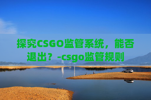 探究CSGO监管系统,能否退出?-csgo监管规则 探究CSGO监管系统,能否退出?-csgo监管规则