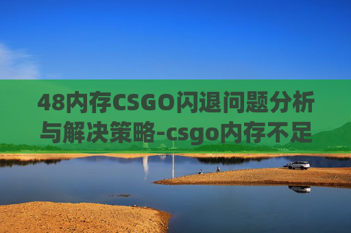 48内存CSGO闪退问题分析与解决策略-csgo内存不足闪退 48内存CSGO闪退问题分析与解决策略-csgo内存不足闪退