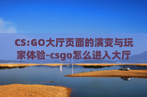 CS:GO大厅页面的演变与玩家体验-csgo怎么进入大厅
