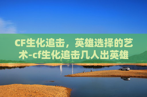 CF生化追击,英雄选择的艺术-cf生化追击几人出英雄武器 CF生化追击,英雄选择的艺术-cf生化追击几人出英雄武器