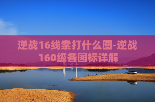 逆战16线索打什么图-逆战160级各图标详解 逆战16线索打什么图-逆战160级各图标详解