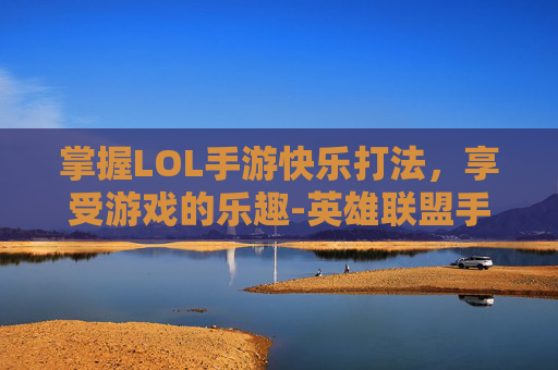 掌握LOL手游快乐打法，享受游戏的乐趣-英雄联盟手游快乐