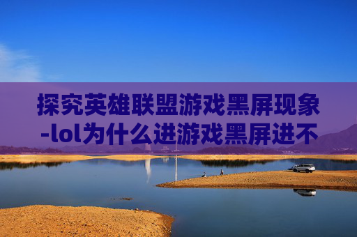 探究英雄联盟游戏黑屏现象-lol为什么进游戏黑屏进不去
