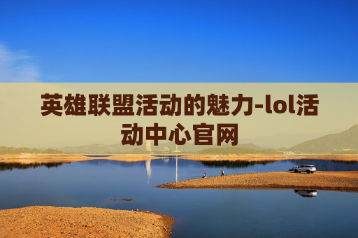 英雄联盟活动的魅力-lol活动中心官网 英雄联盟活动的魅力-lol活动中心官网