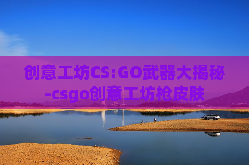 创意工坊CS:GO武器大揭秘-csgo创意工坊枪皮肤 创意工坊CS:GO武器大揭秘-csgo创意工坊枪皮肤