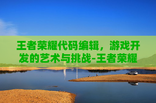 王者荣耀代码编辑，游戏开发的艺术与挑战-王者荣耀代码编辑怎么弄