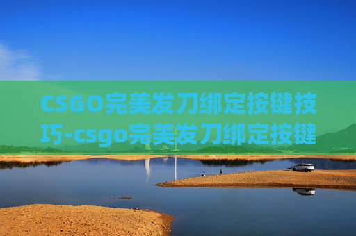 CSGO完美发刀绑定按键技巧-csgo完美发刀绑定按键失灵 CSGO完美发刀绑定按键技巧-csgo完美发刀绑定按键失灵