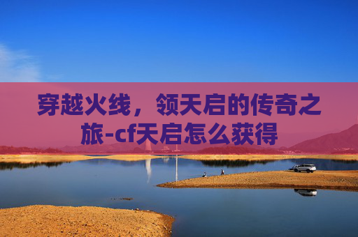 穿越火线,领天启的传奇之旅-cf天启怎么获得 穿越火线,领天启的传奇之旅-cf天启怎么获得