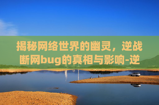 揭秘网络世界的幽灵,逆战断网bug的真相与影响-逆战断网后基本重连不上 揭秘网络世界的幽灵,逆战断网bug的真相与影响-逆战断网后基本重连不上