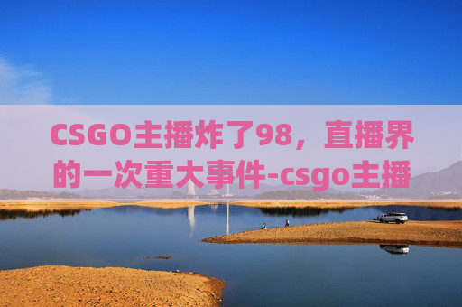 CSGO主播炸了98，直播界的一次重大事件-csgo主播炸了