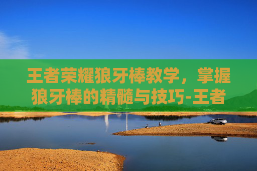 王者荣耀狼牙棒教学,掌握狼牙棒的精髓与技巧-王者荣耀狼牙棒教学怎么获得 王者荣耀狼牙棒教学,掌握狼牙棒的精髓与技巧-王者荣耀狼牙棒教学怎么获得