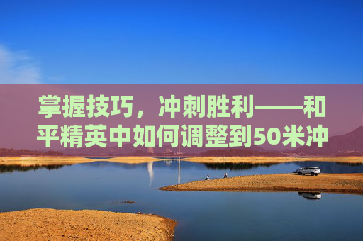 掌握技巧，冲刺胜利——和平精英中如何调整到50米冲刺-和平精英冲刺怎么调到50帧