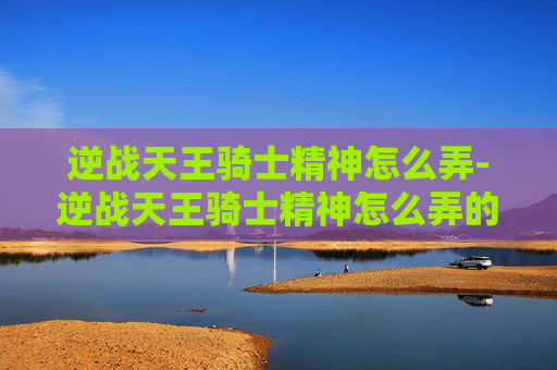 逆战天王骑士精神怎么弄-逆战天王骑士精神怎么弄的 逆战天王骑士精神怎么弄-逆战天王骑士精神怎么弄的