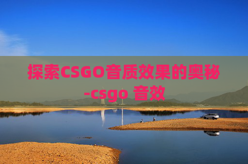 探索CSGO音质效果的奥秘-csgo 音效 探索CSGO音质效果的奥秘-csgo 音效