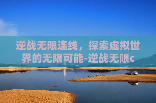 逆战无限连线,探索虚拟世界的无限可能-逆战无限c 逆战无限连线,探索虚拟世界的无限可能-逆战无限c