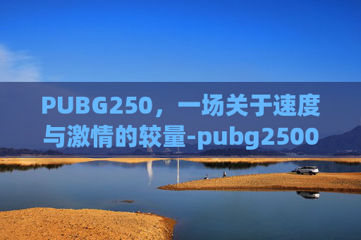 PUBG250，一场关于速度与激情的较量-pubg2500级要多久