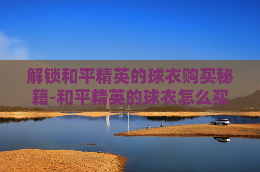 解锁和平精英的球衣购买秘籍-和平精英的球衣怎么买的 解锁和平精英的球衣购买秘籍-和平精英的球衣怎么买的
