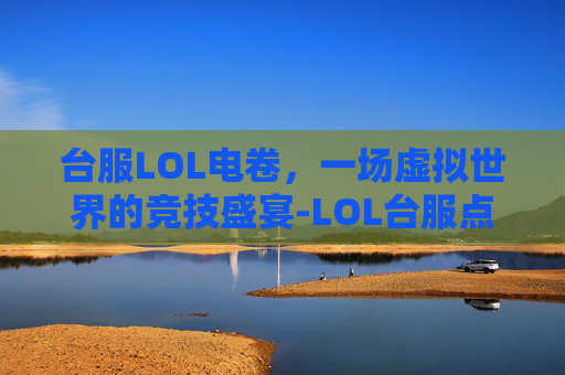 台服LOL电卷,一场虚拟世界的竞技盛宴-LOL台服点券如何换算 台服LOL电卷,一场虚拟世界的竞技盛宴-LOL台服点券如何换算