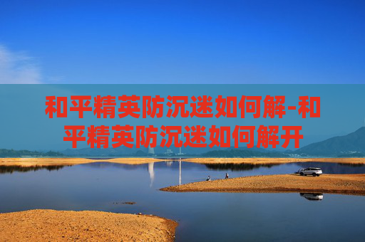 和平精英防沉迷如何解-和平精英防沉迷如何解开 和平精英防沉迷如何解-和平精英防沉迷如何解开