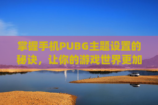掌握手机PUBG主题设置的秘诀,让你的游戏世界更加个性化-pubg怎么换主题 掌握手机PUBG主题设置的秘诀,让你的游戏世界更加个性化-pubg怎么换主题