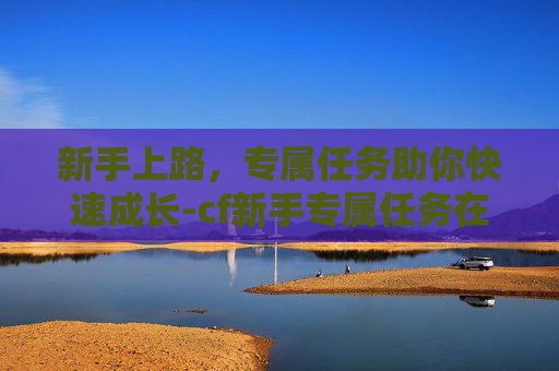 新手上路,专属任务助你快速成长-cf新手专属任务在哪 新手上路,专属任务助你快速成长-cf新手专属任务在哪