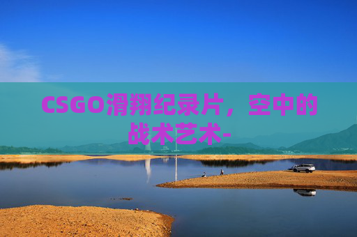 CSGO滑翔纪录片,空中的战术艺术- CSGO滑翔纪录片,空中的战术艺术-