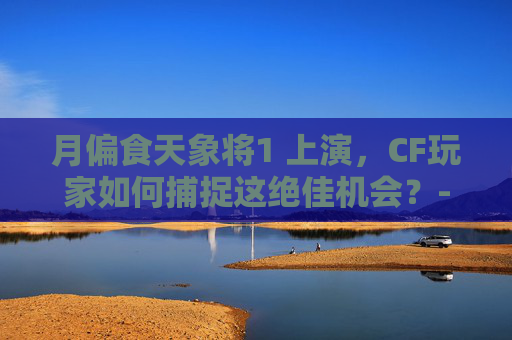 月偏食天象将1 上演,CF玩家如何捕捉这绝佳机会?-天津格林国际幼儿园学费 月偏食天象将1 上演,CF玩家如何捕捉这绝佳机会?-天津格林国际幼儿园学费