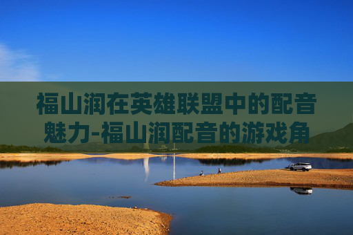 福山润在英雄联盟中的配音魅力-福山润配音的游戏角色 福山润在英雄联盟中的配音魅力-福山润配音的游戏角色