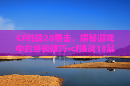 CF挑战28暴击,揭秘游戏中的终极技巧-cf挑战18暴击套装 CF挑战28暴击,揭秘游戏中的终极技巧-cf挑战18暴击套装