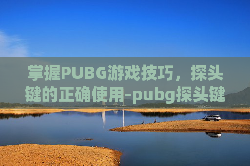 掌握PUBG游戏技巧,探头键的正确使用-pubg探头键位 掌握PUBG游戏技巧,探头键的正确使用-pubg探头键位