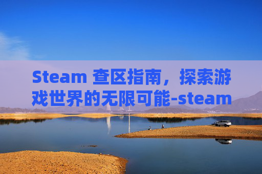 Steam 查区指南,探索游戏世界的无限可能-steam查区 Steam 查区指南,探索游戏世界的无限可能-steam查区