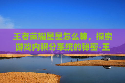 王者荣耀星星怎么算，探索游戏内积分系统的秘密-王者的星星是怎么算的
