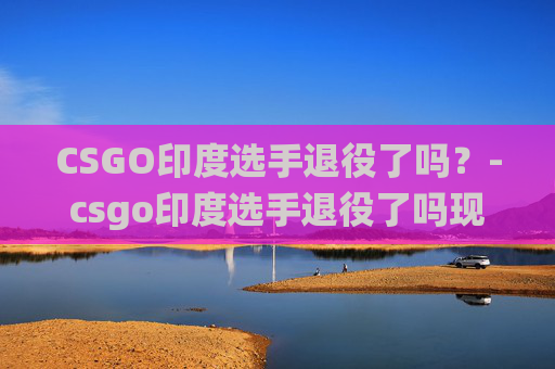 CSGO印度选手退役了吗?-csgo印度选手退役了吗现在 CSGO印度选手退役了吗?-csgo印度选手退役了吗现在