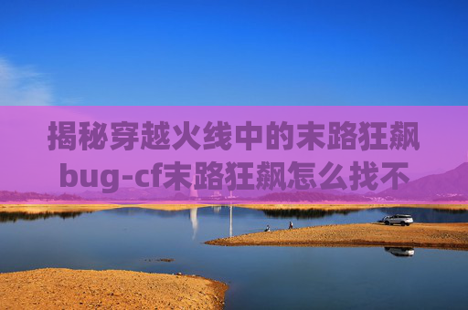 揭秘穿越火线中的末路狂飙bug-cf末路狂飙怎么找不到了