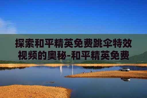 探索和平精英免费跳伞特效视频的奥秘-和平精英免费跳伞特效视频下载 探索和平精英免费跳伞特效视频的奥秘-和平精英免费跳伞特效视频下载