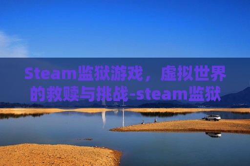 Steam监狱游戏，虚拟世界的救赎与挑战-steam监狱游戏叫什么