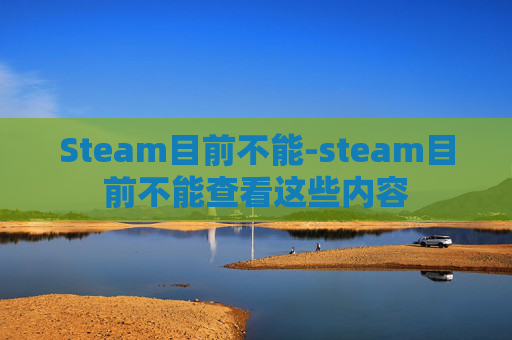 Steam目前不能-steam目前不能查看这些内容 Steam目前不能-steam目前不能查看这些内容