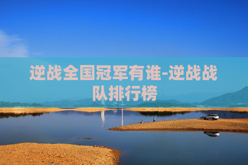 逆战全国冠军有谁-逆战战队排行榜 逆战全国冠军有谁-逆战战队排行榜
