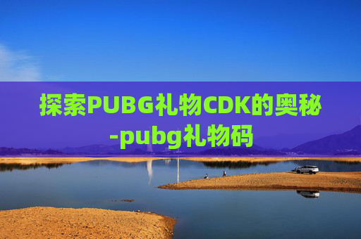 探索PUBG礼物CDK的奥秘-pubg礼物码 探索PUBG礼物CDK的奥秘-pubg礼物码