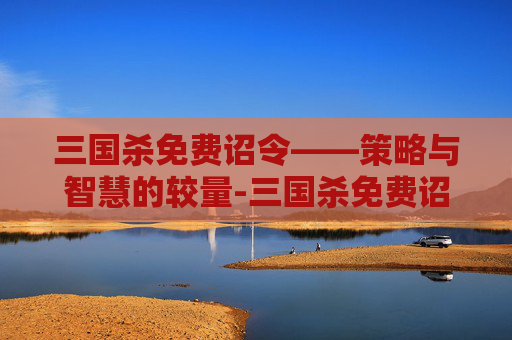 三国杀免费诏令——策略与智慧的较量-三国杀免费诏令有哪些 三国杀免费诏令——策略与智慧的较量-三国杀免费诏令有哪些